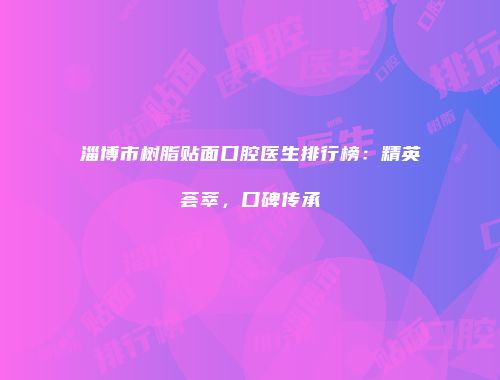 淄博市树脂贴面口腔医生排行榜：精英荟萃，口碑传承