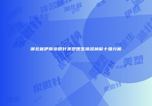 湖北省伊肤泉微针美塑医生排名榜前十强分析