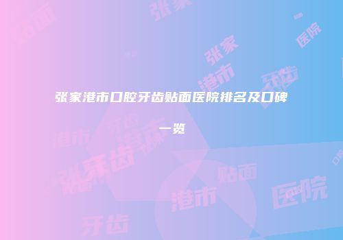 张家港市口腔牙齿贴面医院排名及口碑一览