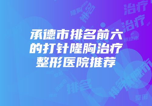 承德市排名前六的打针隆胸治疗整形医院推荐