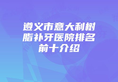 遵义市意大利树脂补牙医院排名前十介绍