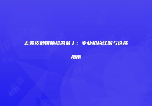 去黄皮秒医院排名前十：专业机构详解与选择指南
