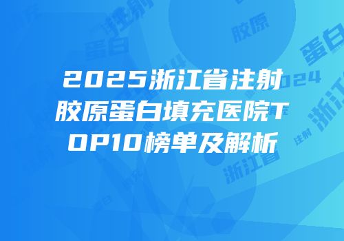 2025浙江省注射胶原蛋白填充医院TOP10榜单及解析