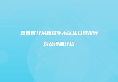 宜春市耳朵移植手术医生口碑排行榜及详细介绍