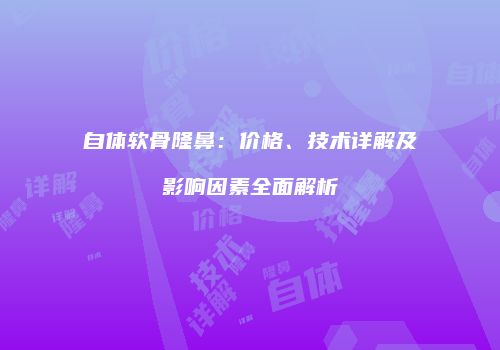 自体软骨隆鼻：价格、技术详解及影响因素全面解析