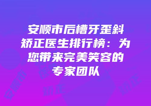 安顺市后槽牙歪斜矫正医生排行榜：为您带来完美笑容的专家团队