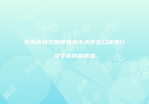 包头市韩式肋骨隆鼻手术医生口碑排行及手术价格信息