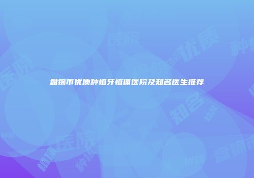 盘锦市优质种植牙植体医院及知名医生推荐
