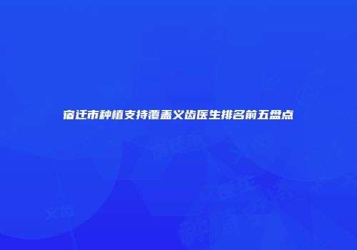 宿迁市种植支持覆盖义齿医生排名前五盘点