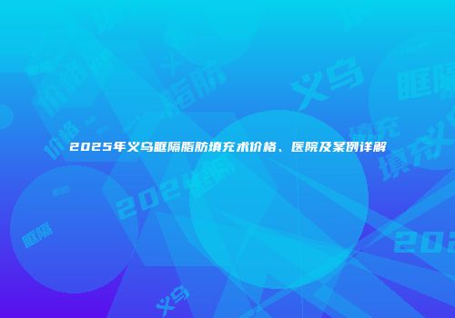 2025年义乌眶隔脂肪填充术价格、医院及案例详解