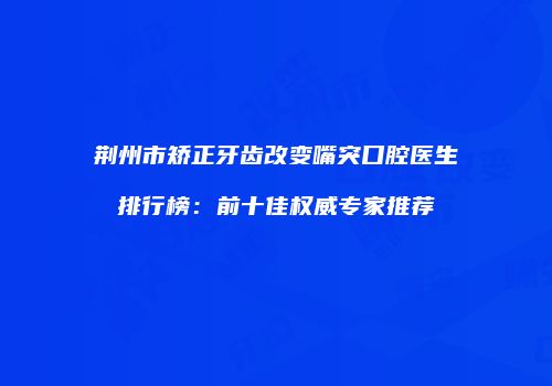 荆州市矫正牙齿改变嘴突口腔医生排行榜：前十佳权威专家推荐