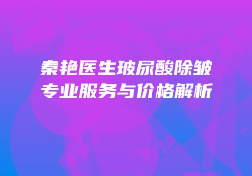 秦艳医生玻尿酸除皱专业服务与价格解析