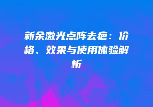 新余激光点阵去疤：价格、效果与使用体验解析
