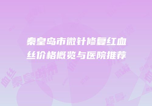 秦皇岛市微针修复红血丝价格概览与医院推荐
