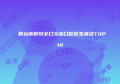 邢台市即刻全口义齿口腔医生排名TOP10