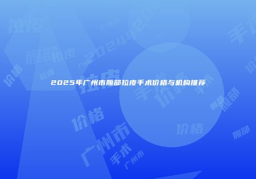 2025年广州市腹部拉皮手术价格与机构推荐
