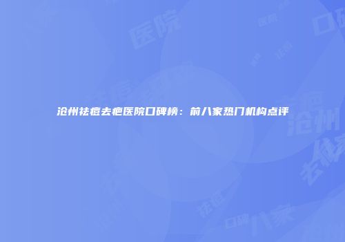 沧州祛痘去疤医院口碑榜：前八家热门机构点评