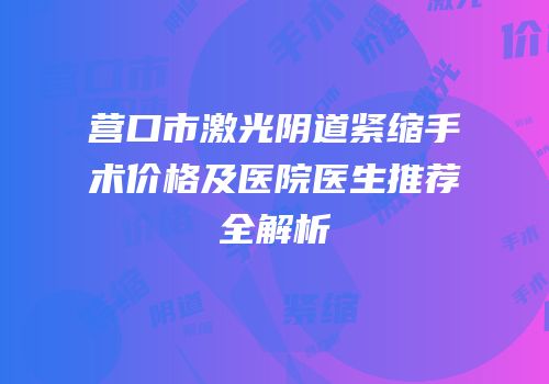 营口市激光阴道紧缩手术价格及医院医生推荐全解析