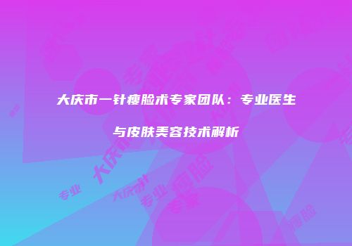 大庆市一针瘦脸术专家团队：专业医生与皮肤美容技术解析