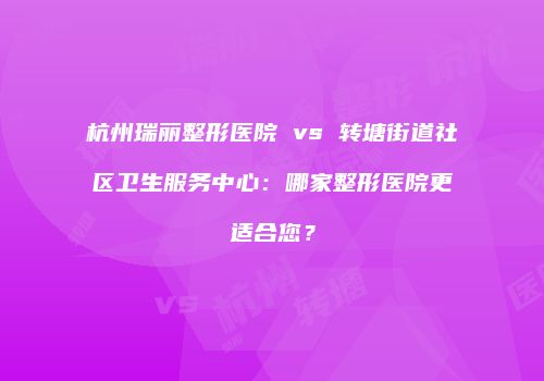 杭州瑞丽整形医院 vs 转塘街道社区卫生服务中心：哪家整形医院更适合您？