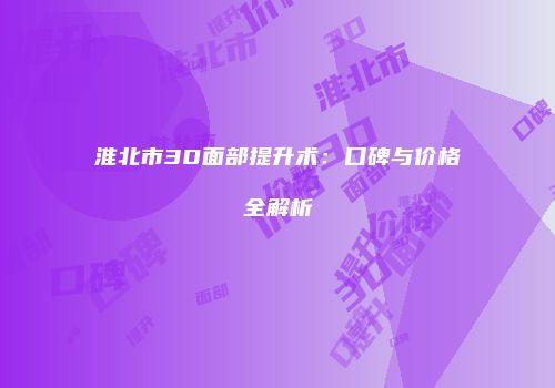 淮北市3D面部提升术：口碑与价格全解析