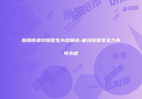 岳阳市痣切除医生为您精选-崔珍熙医生实力不可小觑