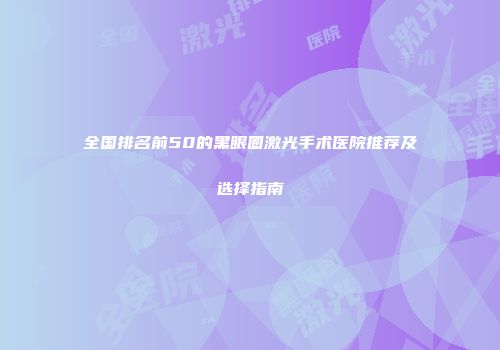 全国排名前50的黑眼圈激光手术医院推荐及选择指南