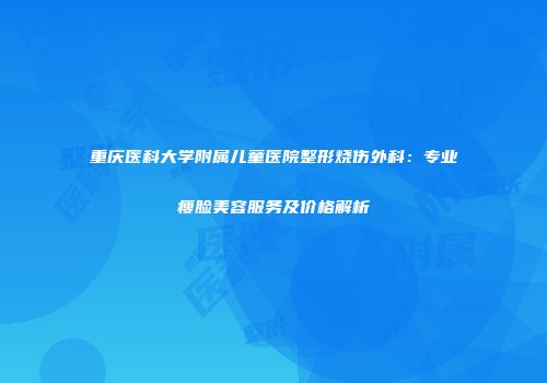 重庆医科大学附属儿童医院整形烧伤外科：专业瘦脸美容服务及价格解析