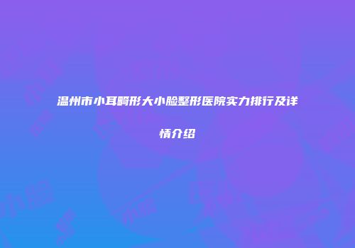 温州市小耳畸形大小脸整形医院实力排行及详情介绍