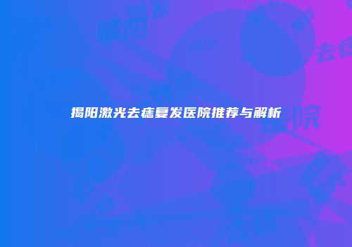 揭阳激光去痣复发医院推荐与解析