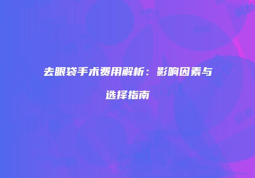 去眼袋手术费用解析：影响因素与选择指南