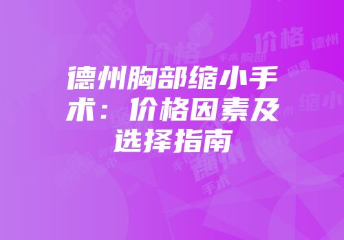 德州胸部缩小手术：价格因素及选择指南