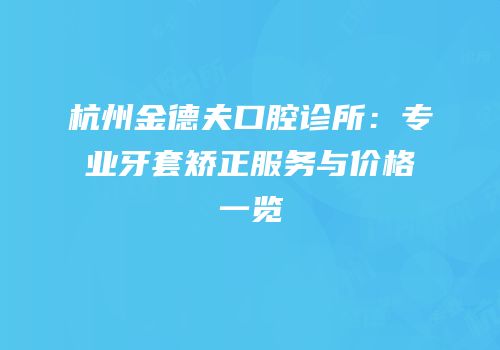 杭州金德夫口腔诊所：专业牙套矫正服务与价格一览
