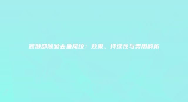 额颞部除皱去鱼尾纹：效果、持续性与费用解析