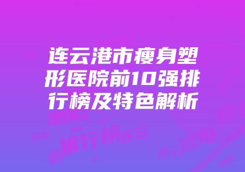 连云港市瘦身塑形医院前10强排行榜及特色解析