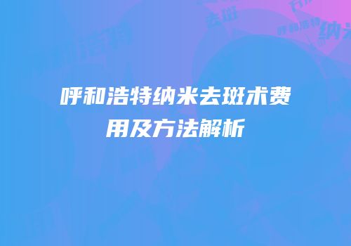 呼和浩特纳米去斑术费用及方法解析