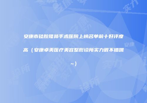 安康市硅胶隆鼻手术医院上榜名单前十好评度高（安康卓美医疗美容整形诊所实力很不错哦~）