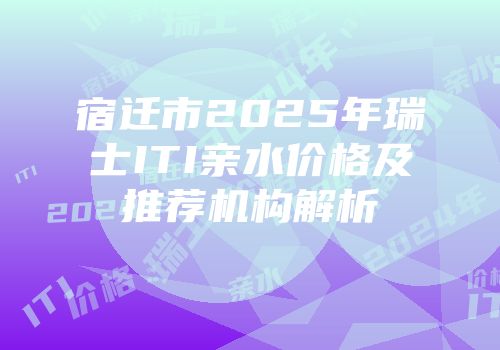 宿迁市2025年瑞士ITI亲水价格及推荐机构解析