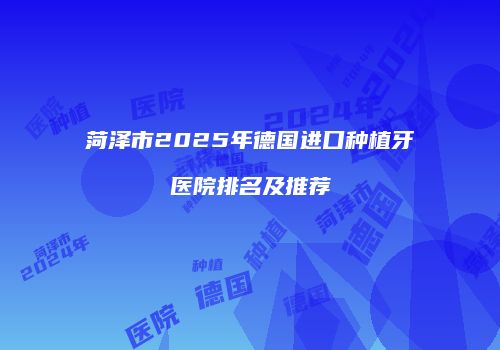 菏泽市2025年德国进口种植牙医院排名及推荐