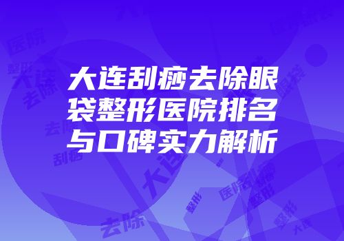 大连刮痧去除眼袋整形医院排名与口碑实力解析