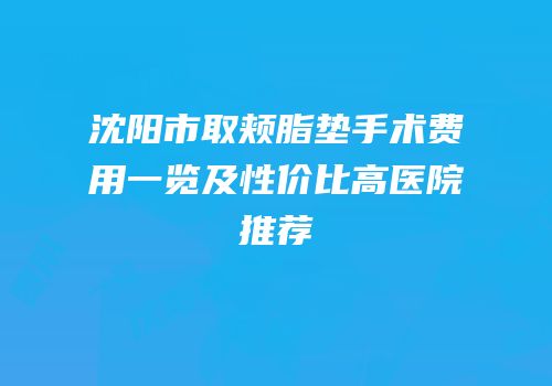 沈阳市取颊脂垫手术费用一览及性价比高医院推荐