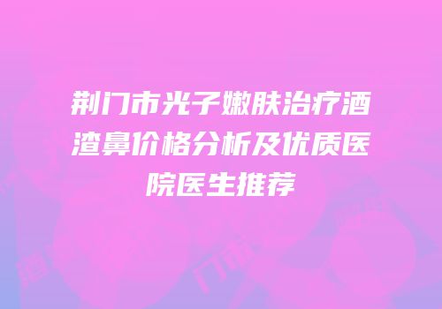 荆门市光子嫩肤治疗酒渣鼻价格分析及优质医院医生推荐