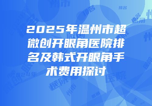 2025年温州市超微创开眼角医院排名及韩式开眼角手术费用探讨