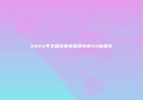 2025年全国祛青春痘医院前50佳推荐