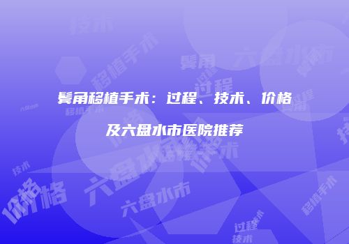 鬓角移植手术：过程、技术、价格及六盘水市医院推荐