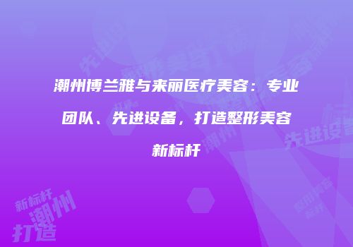潮州博兰雅与来丽医疗美容：专业团队、先进设备，打造整形美容新标杆