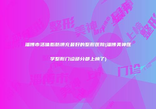 淄博市活体脂肪填充最好的整形医院(淄博美神医学整形门诊部分都上榜了)