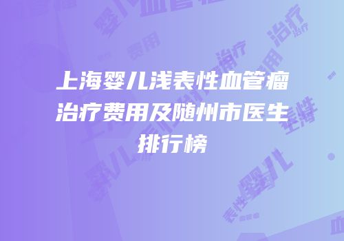 上海婴儿浅表性血管瘤治疗费用及随州市医生排行榜