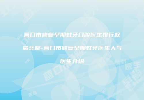 营口市修复早期蛀牙口腔医生排行权威荟聚-营口市修复早期蛀牙医生人气医生介绍