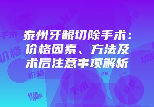 泰州牙龈切除手术：价格因素、方法及术后注意事项解析